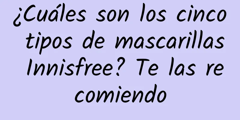 ¿Cuáles son los cinco tipos de mascarillas Innisfree? Te las recomiendo