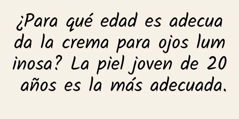 ¿Para qué edad es adecuada la crema para ojos luminosa? La piel joven de 20 años es la más adecuada.