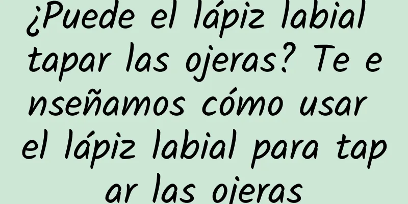 ¿Puede el lápiz labial tapar las ojeras? Te enseñamos cómo usar el lápiz labial para tapar las ojeras