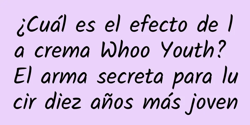 ¿Cuál es el efecto de la crema Whoo Youth? El arma secreta para lucir diez años más joven