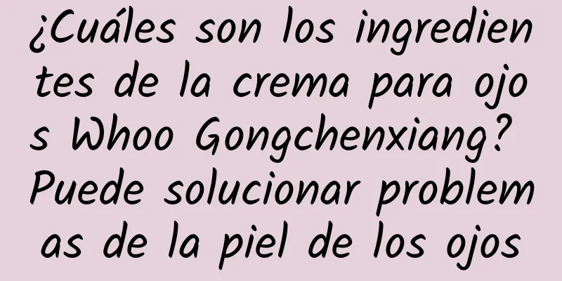 ¿Cuáles son los ingredientes de la crema para ojos Whoo Gongchenxiang? Puede solucionar problemas de la piel de los ojos