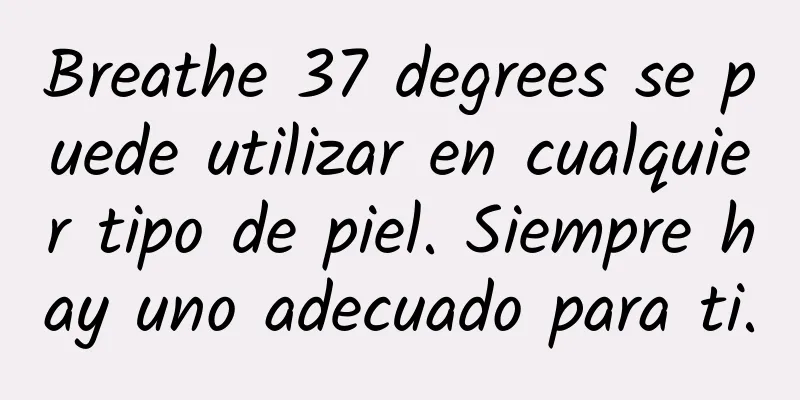 Breathe 37 degrees se puede utilizar en cualquier tipo de piel. Siempre hay uno adecuado para ti.