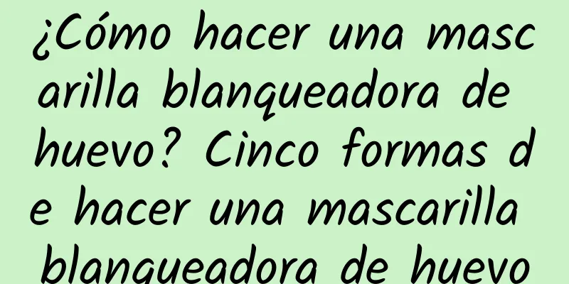 ¿Cómo hacer una mascarilla blanqueadora de huevo? Cinco formas de hacer una mascarilla blanqueadora de huevo