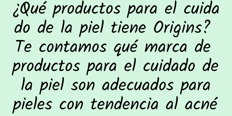 ¿Qué productos para el cuidado de la piel tiene Origins? Te contamos qué marca de productos para el cuidado de la piel son adecuados para pieles con tendencia al acné