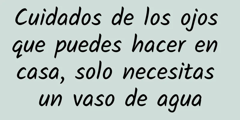 Cuidados de los ojos que puedes hacer en casa, solo necesitas un vaso de agua