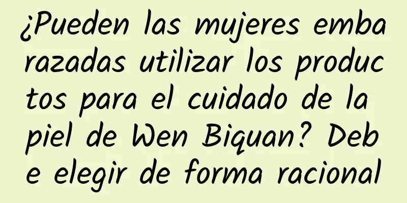 ¿Pueden las mujeres embarazadas utilizar los productos para el cuidado de la piel de Wen Biquan? Debe elegir de forma racional