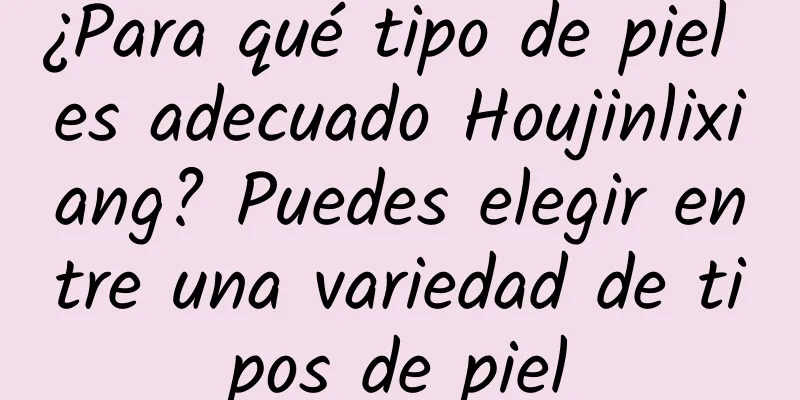 ¿Para qué tipo de piel es adecuado Houjinlixiang? Puedes elegir entre una variedad de tipos de piel