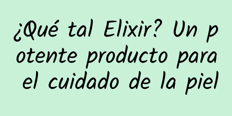 ¿Qué tal Elixir? Un potente producto para el cuidado de la piel