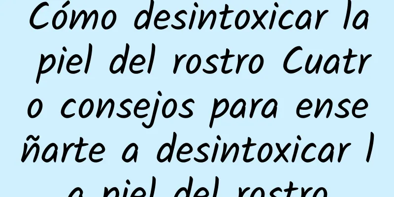 Cómo desintoxicar la piel del rostro Cuatro consejos para enseñarte a desintoxicar la piel del rostro