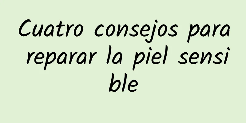 Cuatro consejos para reparar la piel sensible