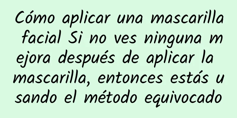 Cómo aplicar una mascarilla facial Si no ves ninguna mejora después de aplicar la mascarilla, entonces estás usando el método equivocado