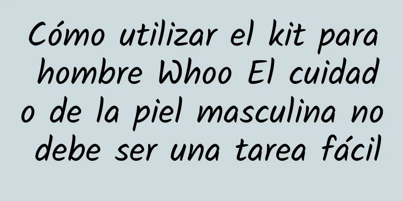 Cómo utilizar el kit para hombre Whoo El cuidado de la piel masculina no debe ser una tarea fácil