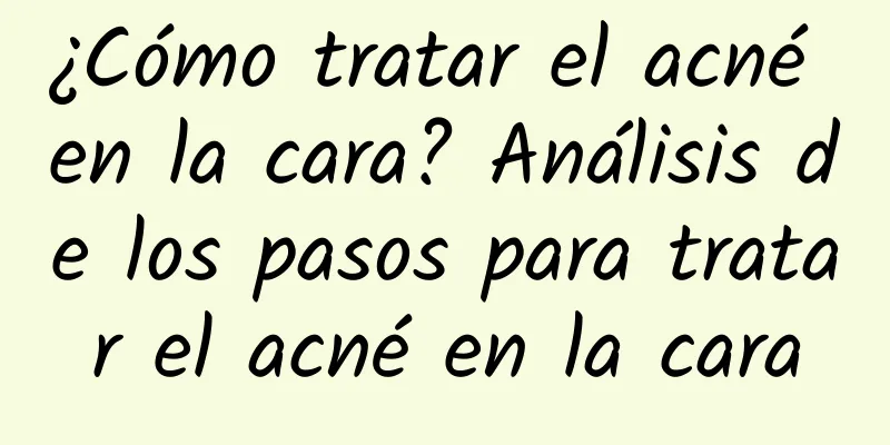 ¿Cómo tratar el acné en la cara? Análisis de los pasos para tratar el acné en la cara