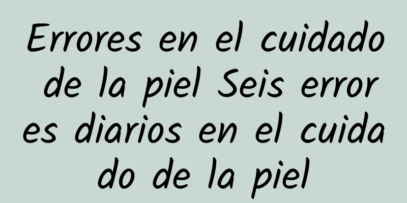 Errores en el cuidado de la piel Seis errores diarios en el cuidado de la piel