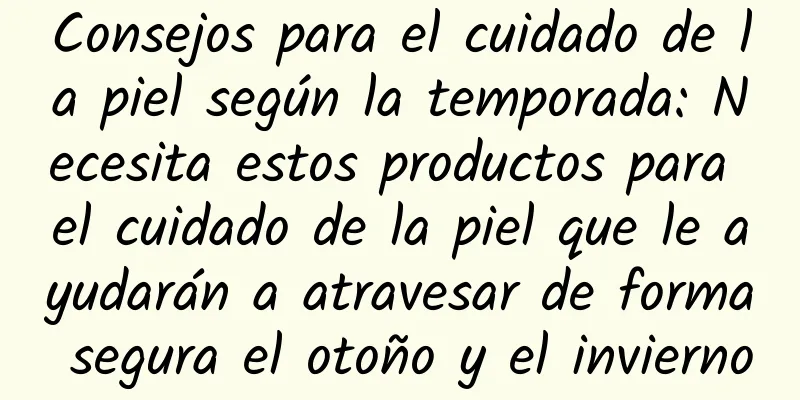 Consejos para el cuidado de la piel según la temporada: Necesita estos productos para el cuidado de la piel que le ayudarán a atravesar de forma segura el otoño y el invierno