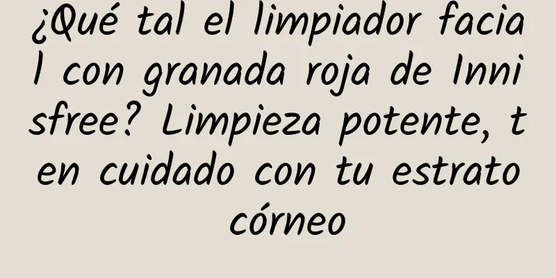 ¿Qué tal el limpiador facial con granada roja de Innisfree? Limpieza potente, ten cuidado con tu estrato córneo