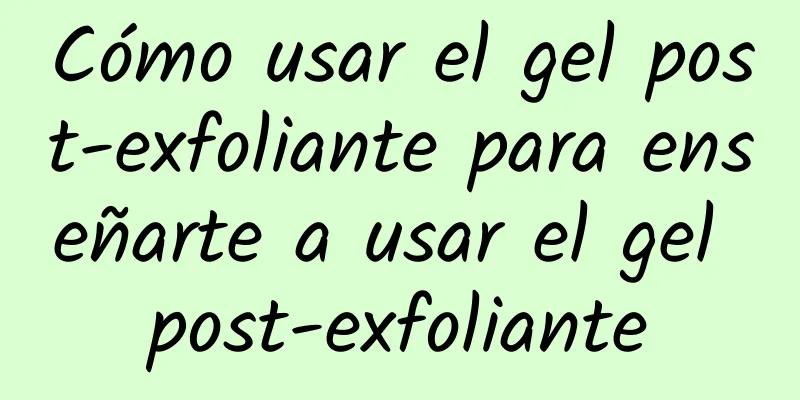 Cómo usar el gel post-exfoliante para enseñarte a usar el gel post-exfoliante