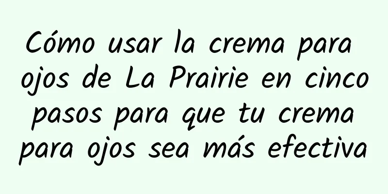 Cómo usar la crema para ojos de La Prairie en cinco pasos para que tu crema para ojos sea más efectiva