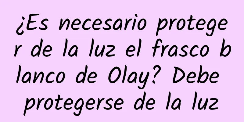 ¿Es necesario proteger de la luz el frasco blanco de Olay? Debe protegerse de la luz