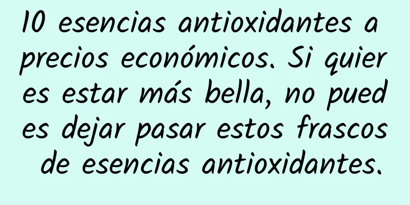 10 esencias antioxidantes a precios económicos. Si quieres estar más bella, no puedes dejar pasar estos frascos de esencias antioxidantes.