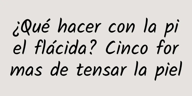 ¿Qué hacer con la piel flácida? Cinco formas de tensar la piel