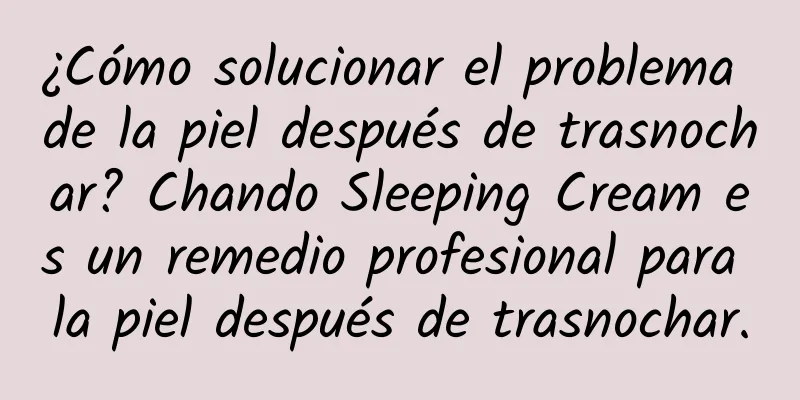 ¿Cómo solucionar el problema de la piel después de trasnochar? Chando Sleeping Cream es un remedio profesional para la piel después de trasnochar.