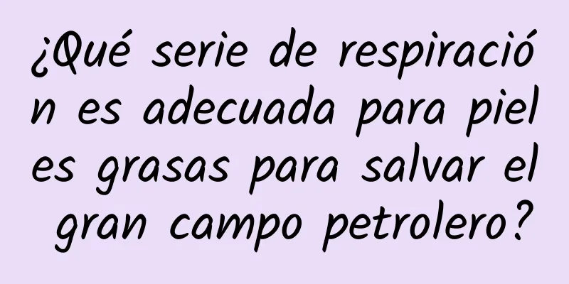 ¿Qué serie de respiración es adecuada para pieles grasas para salvar el gran campo petrolero?