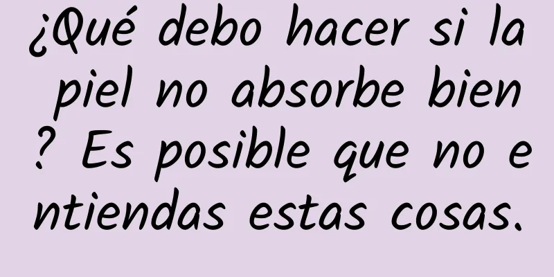 ¿Qué debo hacer si la piel no absorbe bien? Es posible que no entiendas estas cosas.