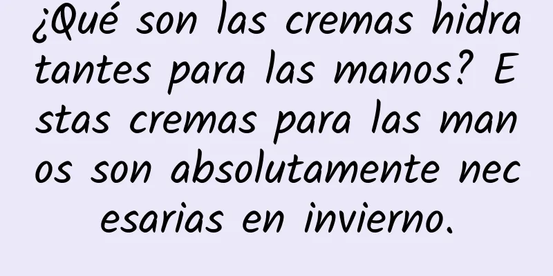 ¿Qué son las cremas hidratantes para las manos? Estas cremas para las manos son absolutamente necesarias en invierno.