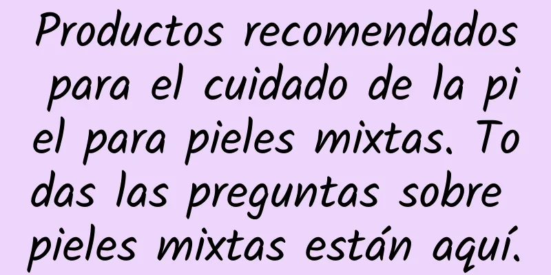 Productos recomendados para el cuidado de la piel para pieles mixtas. Todas las preguntas sobre pieles mixtas están aquí.