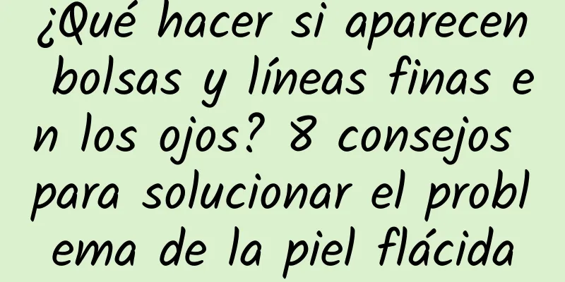 ¿Qué hacer si aparecen bolsas y líneas finas en los ojos? 8 consejos para solucionar el problema de la piel flácida