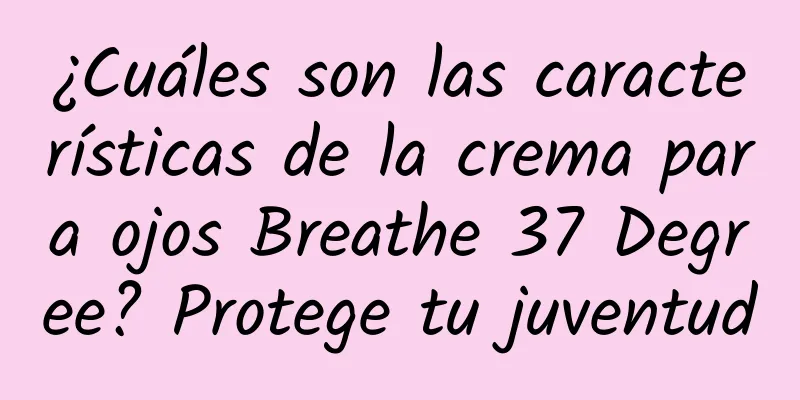 ¿Cuáles son las características de la crema para ojos Breathe 37 Degree? Protege tu juventud