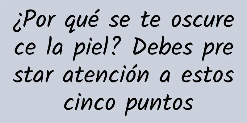 ¿Por qué se te oscurece la piel? Debes prestar atención a estos cinco puntos