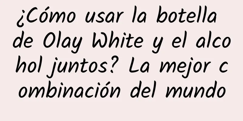 ¿Cómo usar la botella de Olay White y el alcohol juntos? La mejor combinación del mundo