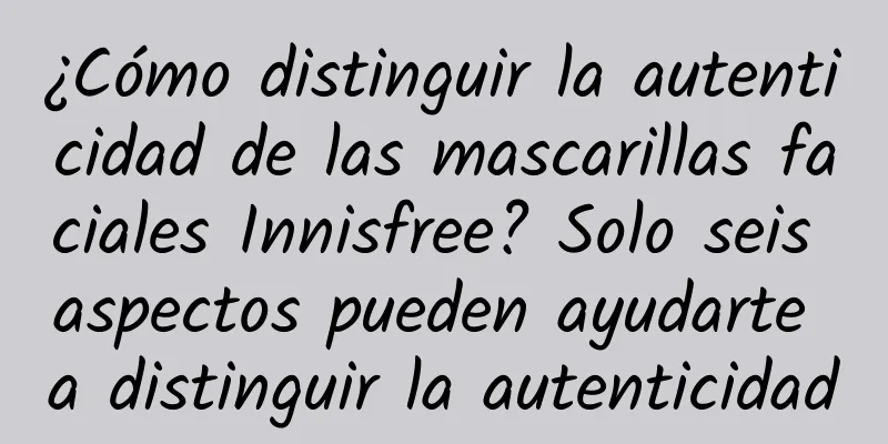 ¿Cómo distinguir la autenticidad de las mascarillas faciales Innisfree? Solo seis aspectos pueden ayudarte a distinguir la autenticidad