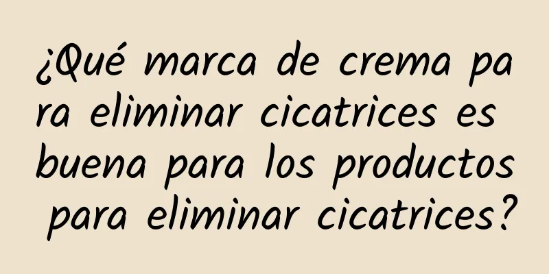 ¿Qué marca de crema para eliminar cicatrices es buena para los productos para eliminar cicatrices?