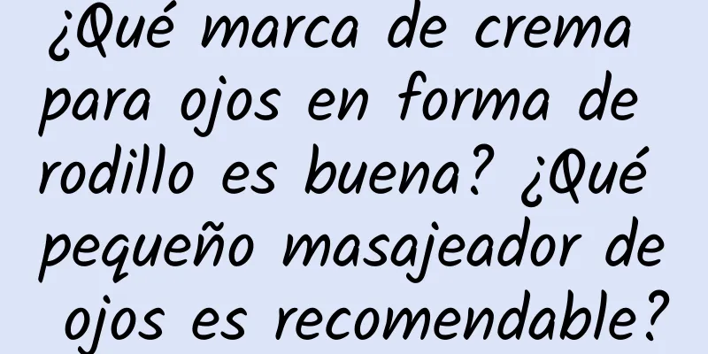 ¿Qué marca de crema para ojos en forma de rodillo es buena? ¿Qué pequeño masajeador de ojos es recomendable?