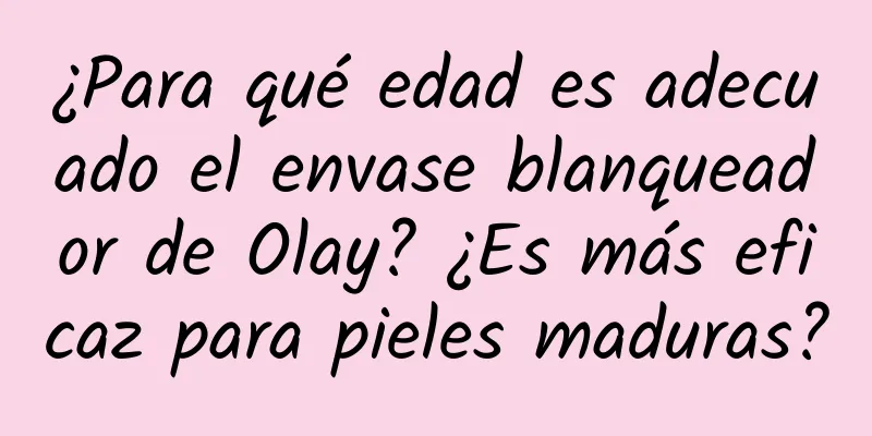 ¿Para qué edad es adecuado el envase blanqueador de Olay? ¿Es más eficaz para pieles maduras?