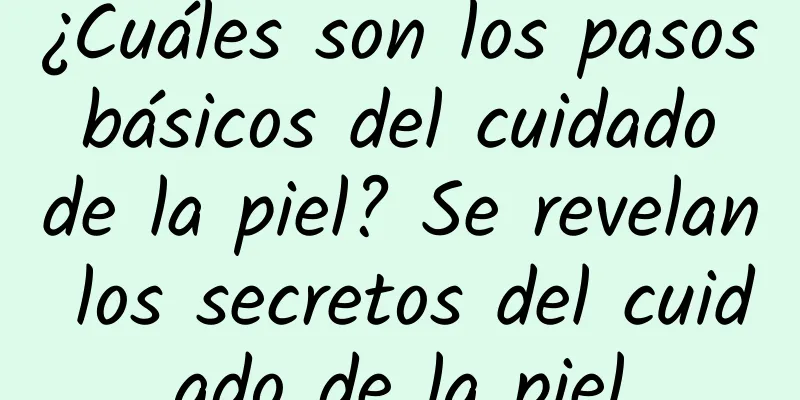 ¿Cuáles son los pasos básicos del cuidado de la piel? Se revelan los secretos del cuidado de la piel