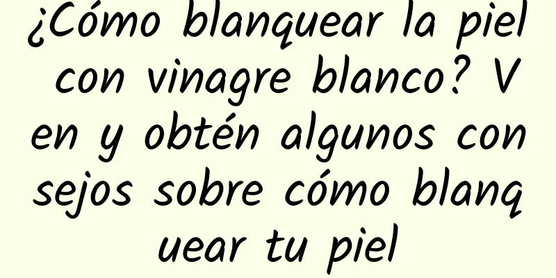 ¿Cómo blanquear la piel con vinagre blanco? Ven y obtén algunos consejos sobre cómo blanquear tu piel