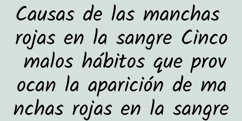 Causas de las manchas rojas en la sangre Cinco malos hábitos que provocan la aparición de manchas rojas en la sangre