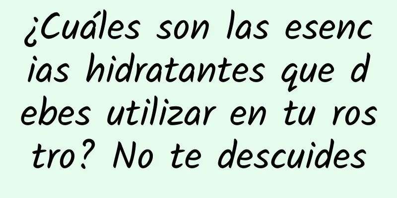 ¿Cuáles son las esencias hidratantes que debes utilizar en tu rostro? No te descuides