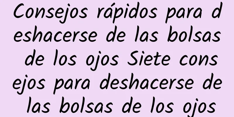 Consejos rápidos para deshacerse de las bolsas de los ojos Siete consejos para deshacerse de las bolsas de los ojos