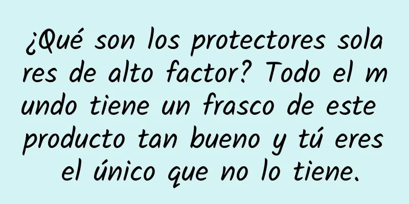 ¿Qué son los protectores solares de alto factor? Todo el mundo tiene un frasco de este producto tan bueno y tú eres el único que no lo tiene.