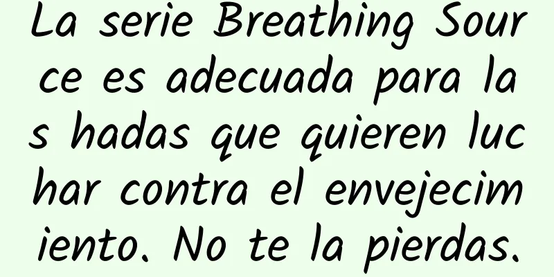 La serie Breathing Source es adecuada para las hadas que quieren luchar contra el envejecimiento. No te la pierdas.