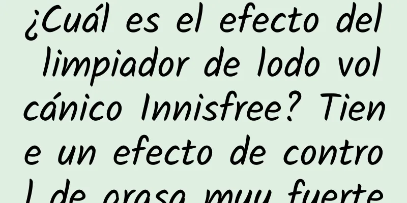 ¿Cuál es el efecto del limpiador de lodo volcánico Innisfree? Tiene un efecto de control de grasa muy fuerte