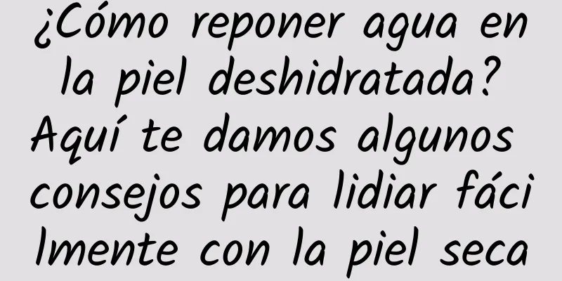 ¿Cómo reponer agua en la piel deshidratada? Aquí te damos algunos consejos para lidiar fácilmente con la piel seca