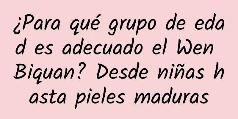 ¿Para qué grupo de edad es adecuado el Wen Biquan? Desde niñas hasta pieles maduras