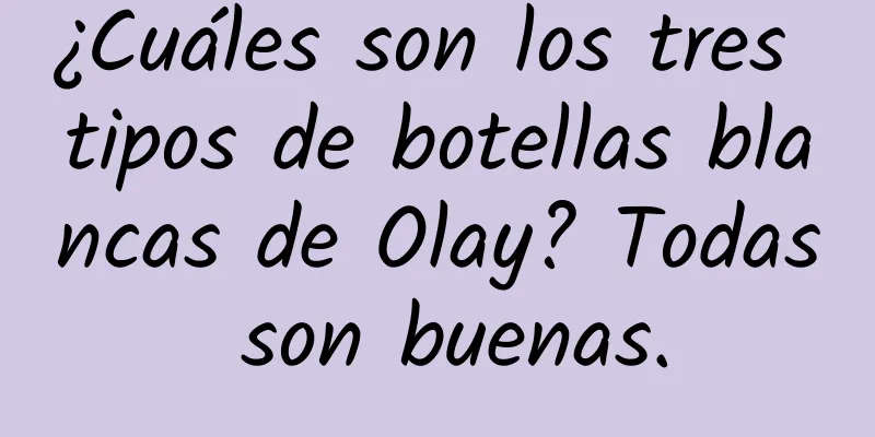 ¿Cuáles son los tres tipos de botellas blancas de Olay? Todas son buenas.