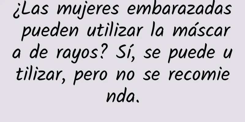 ¿Las mujeres embarazadas pueden utilizar la máscara de rayos? Sí, se puede utilizar, pero no se recomienda.